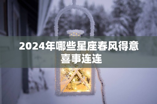 2025年哪些星座春风得意  喜事连连