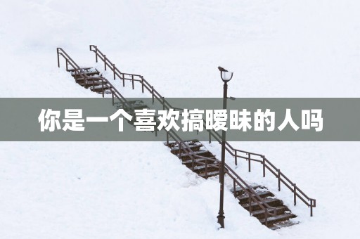 你是一个喜欢搞暧昧的人吗