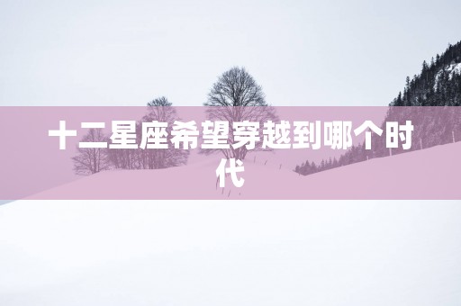 十二星座希望穿越到哪个时代