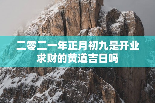 二零二一年正月初九是开业求财的黄道吉日吗