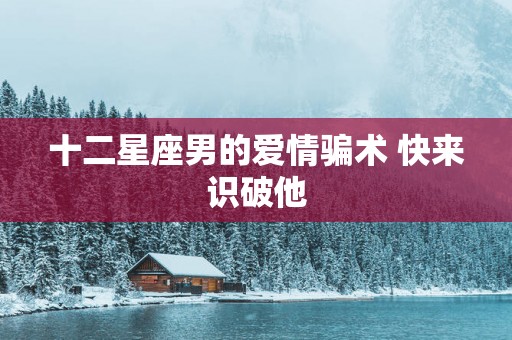 十二星座男的爱情骗术 快来识破他