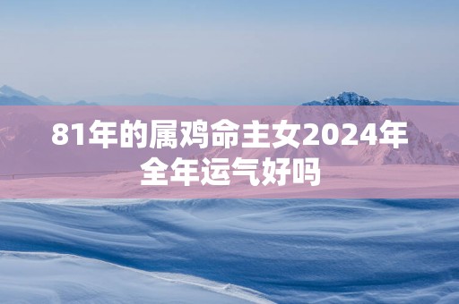 81年的属鸡命主女2025年全年运气好吗