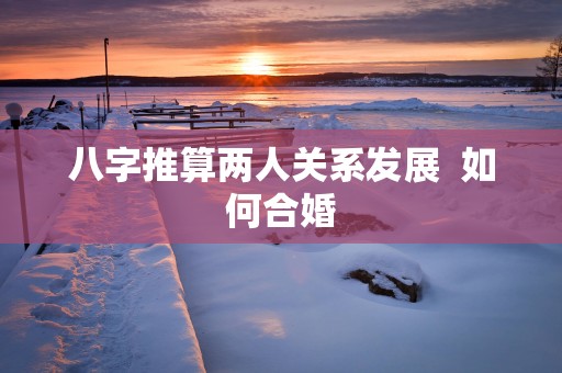 八字推算两人关系发展  如何合婚