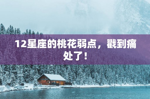 12星座的桃花弱点，戳到痛处了！