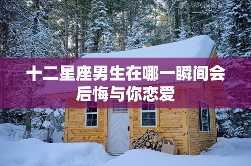 十二星座男生在哪一瞬间会后悔与你恋爱