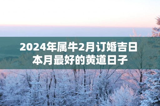2025年属牛2月订婚吉日 本月最好的黄道日子
