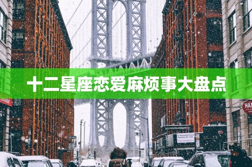 十二星座恋爱麻烦事大盘点