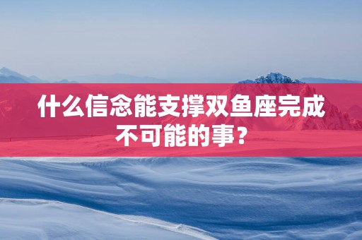 什么信念能支撑双鱼座完成不可能的事？