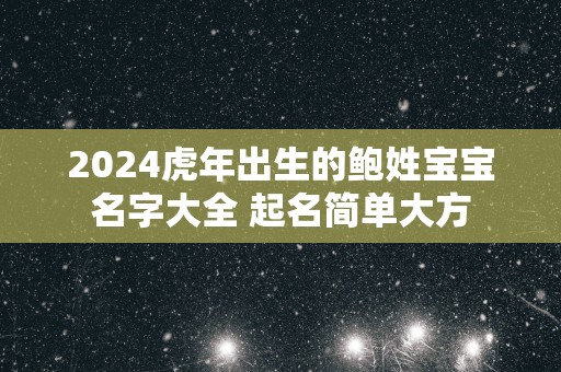 2025蛇年出生的鲍姓宝宝名字大全 起名简单大方
