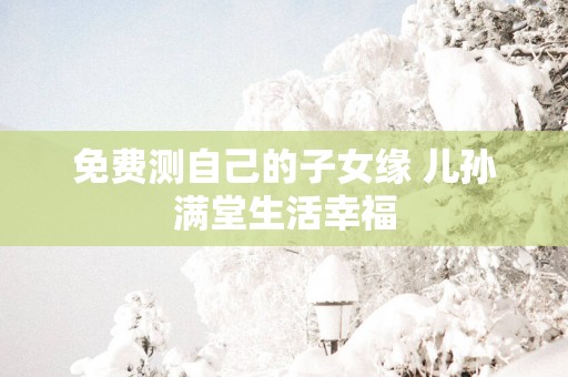 免费测自己的子女缘 儿孙满堂生活幸福