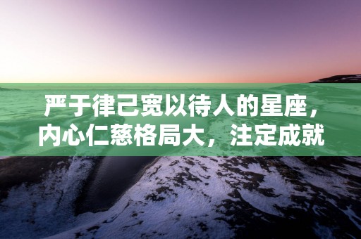 严于律己宽以待人的星座，内心仁慈格局大，注定成就不凡