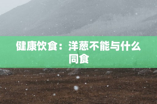 健康饮食：洋葱不能与什么同食