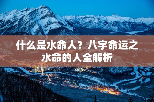 什么是水命人？八字命运之水命的人全解析