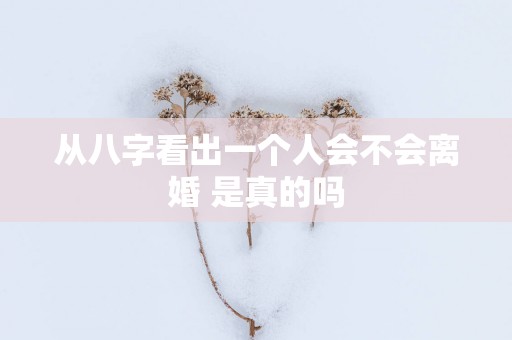 从八字看出一个人会不会离婚 是真的吗