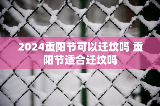 2025重阳节可以迁坟吗 重阳节适合迁坟吗