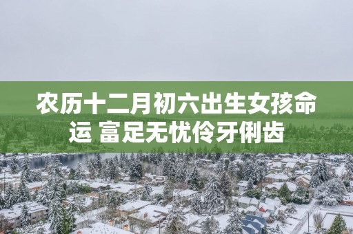农历十二月初六出生女孩命运 富足无忧伶牙俐齿