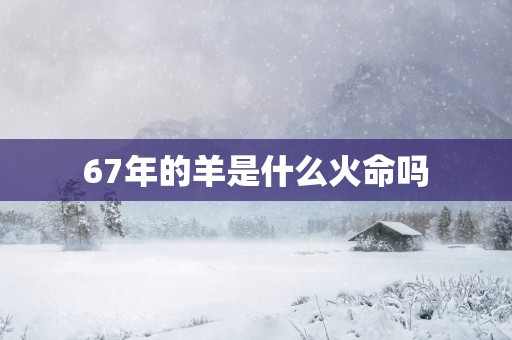 67年的羊是什么火命吗
