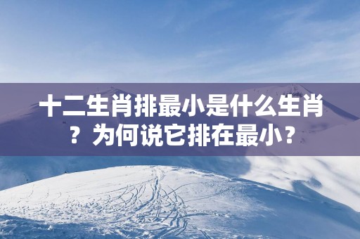 十二生肖排最小是什么生肖？为何说它排在最小？