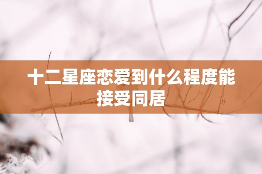 十二星座恋爱到什么程度能接受同居