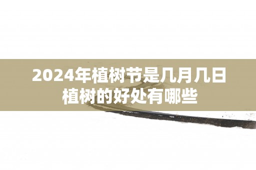 2025年植树节是几月几日 植树的好处有哪些