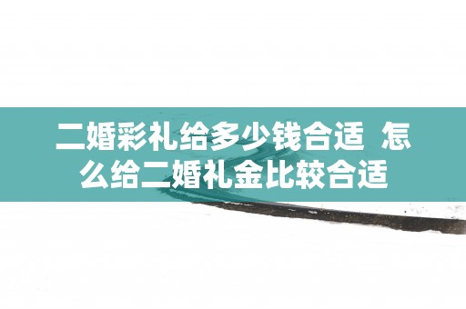 二婚彩礼给多少钱合适  怎么给二婚礼金比较合适