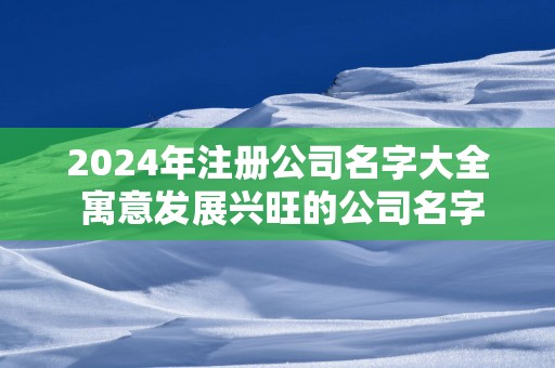 2025年注册公司名字大全 寓意发展兴旺的公司名字