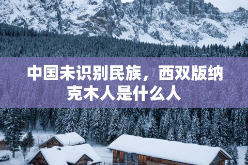 中国未识别民族，西双版纳克木人是什么人