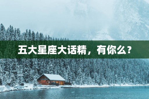 五大星座大话精，有你么？