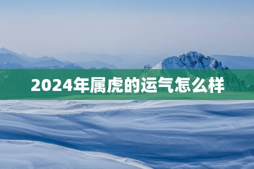 2025年属虎的运气怎么样