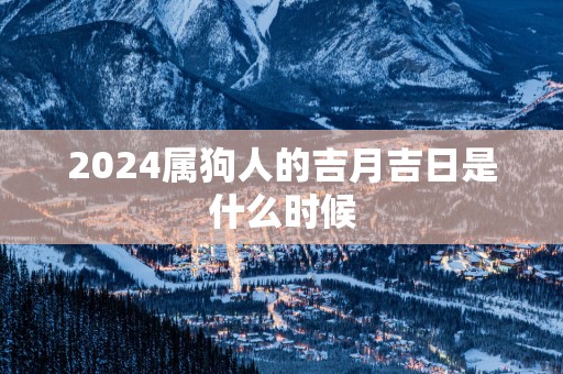 2025属狗人的吉月吉日是什么时候