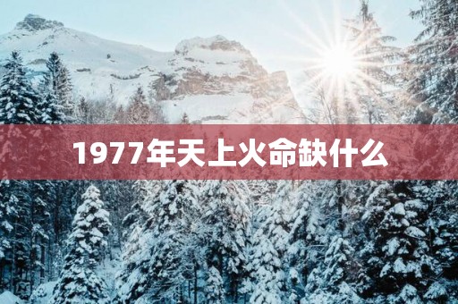1977年天上火命缺什么