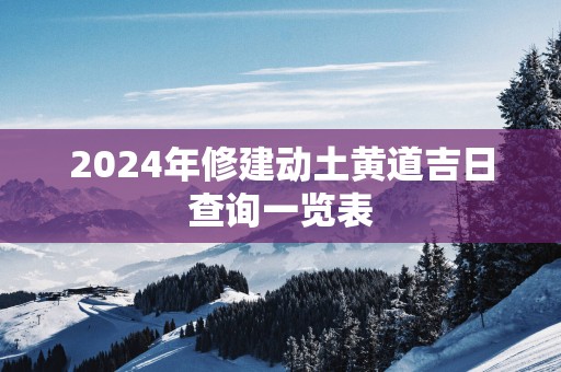 2025年修建动土黄道吉日查询一览表