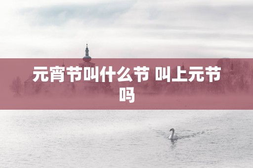 元宵节叫什么节 叫上元节吗
