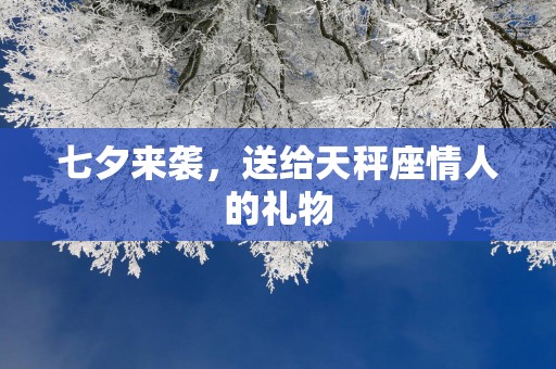 七夕来袭，送给天秤座情人的礼物