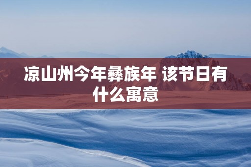 凉山州今年彝族年 该节日有什么寓意