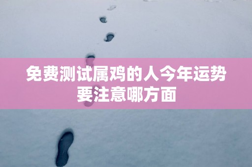 免费测试属鸡的人今年运势要注意哪方面