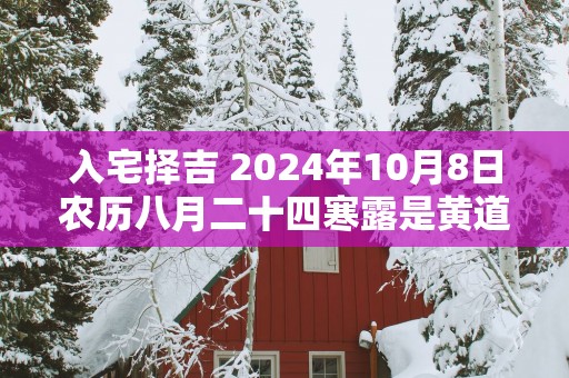 入宅择吉 2025年10月8日农历八月二十四寒露是黄道吉日吗
