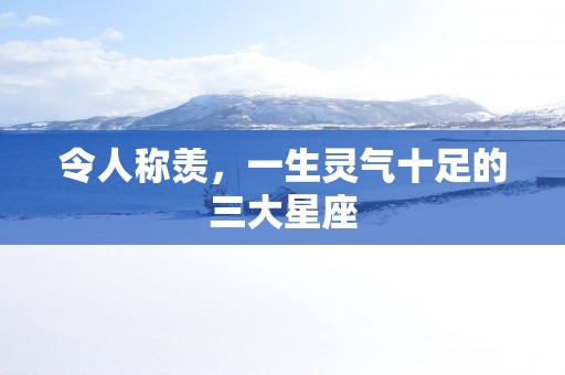 令人称羡，一生灵气十足的三大星座