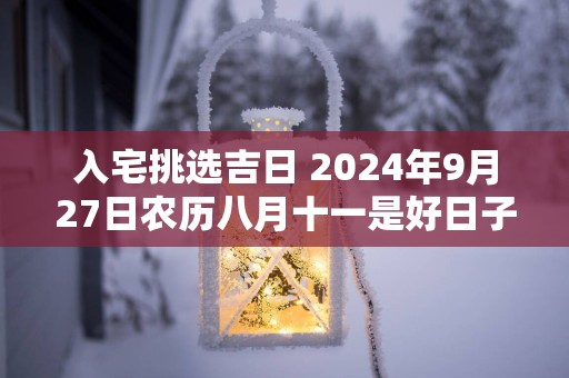入宅挑选吉日 2025年9月27日农历八月十一是好日子吗