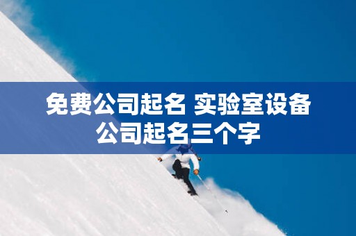 免费公司起名 实验室设备公司起名三个字