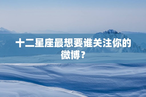十二星座最想要谁关注你的微博？