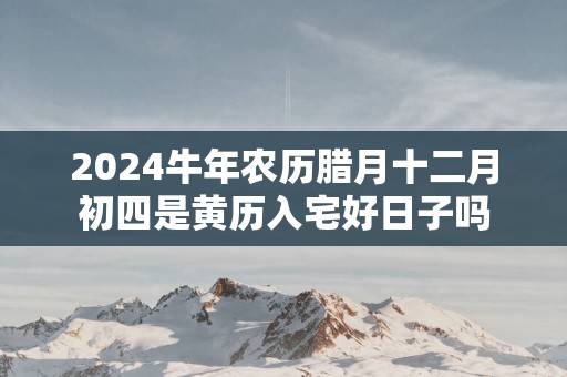 2025蛇年农历腊月十二月初四是黄历入宅好日子吗