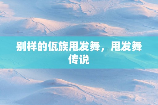 别样的佤族甩发舞，甩发舞传说