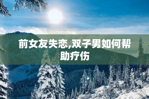 前女友失恋,双子男如何帮助疗伤