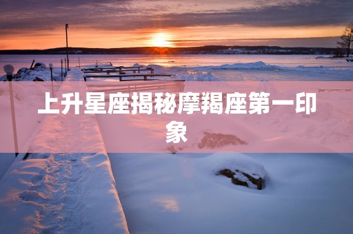 上升星座揭秘摩羯座第一印象