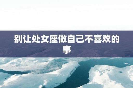 别让处女座做自己不喜欢的事