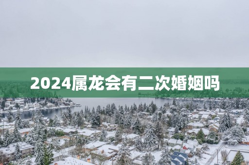 2025属龙会有二次婚姻吗