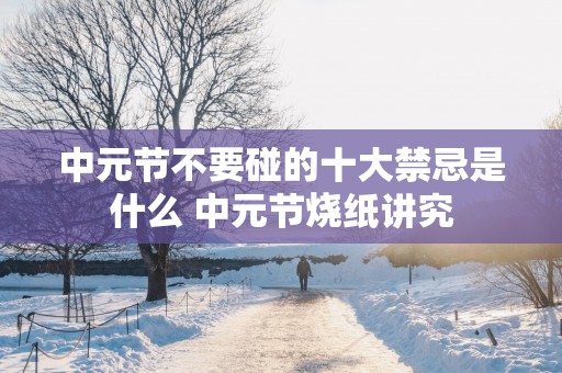 中元节不要碰的十大禁忌是什么 中元节烧纸讲究