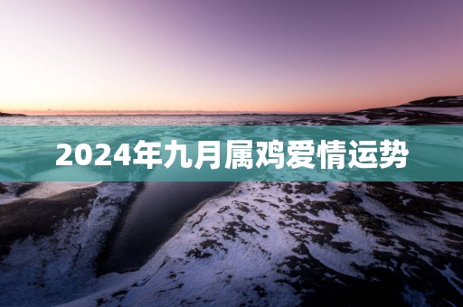 2025年九月属鸡爱情运势 2025年九月属鸡爱情运势