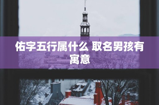 佑字五行属什么 取名男孩有寓意